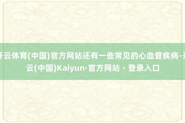 开云体育(中国)官方网站还有一些常见的心血管疾病-开云(中国)Kaiyun·官方网站 - 登录入口