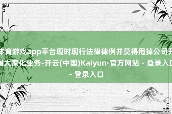 体育游戏app平台现时现行法律律例并莫得甩掉公司开展大家化业务-开云(中国)Kaiyun·官方网站 - 登录入口