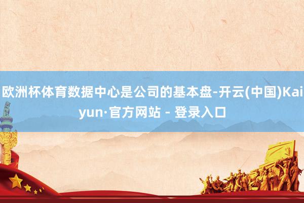 欧洲杯体育数据中心是公司的基本盘-开云(中国)Kaiyun·官方网站 - 登录入口