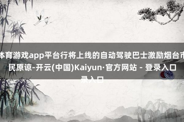 体育游戏app平台行将上线的自动驾驶巴士激励烟台市民原谅-开云(中国)Kaiyun·官方网站 - 登录入口