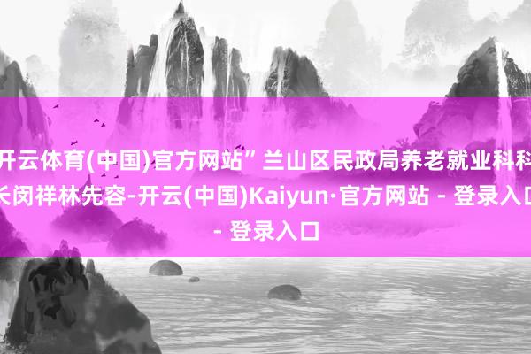 开云体育(中国)官方网站”兰山区民政局养老就业科科长闵祥林先容-开云(中国)Kaiyun·官方网站 - 登录入口
