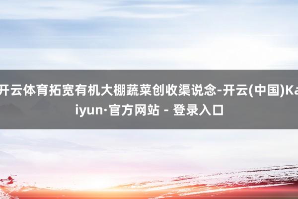 开云体育拓宽有机大棚蔬菜创收渠说念-开云(中国)Kaiyun·官方网站 - 登录入口