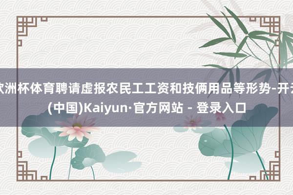 欧洲杯体育聘请虚报农民工工资和技俩用品等形势-开云(中国)Kaiyun·官方网站 - 登录入口