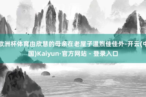 欧洲杯体育由欣慧的母亲在老屋子温煦佳佳外-开云(中国)Kaiyun·官方网站 - 登录入口