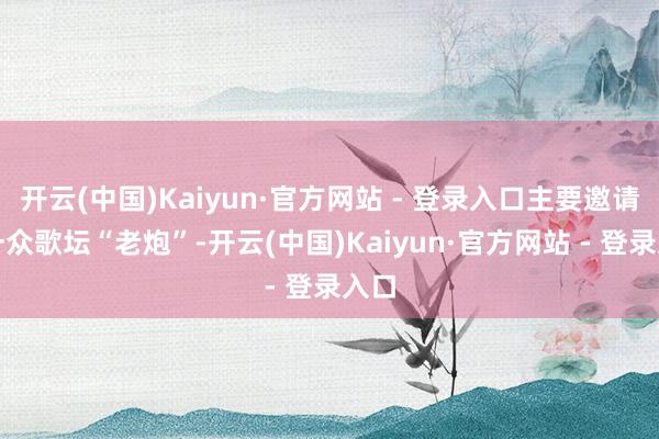 开云(中国)Kaiyun·官方网站 - 登录入口主要邀请了一众歌坛“老炮”-开云(中国)Kaiyun·官方网站 - 登录入口