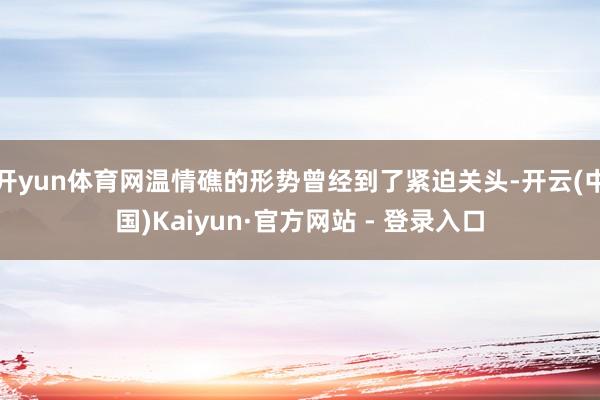 开yun体育网温情礁的形势曾经到了紧迫关头-开云(中国)Kaiyun·官方网站 - 登录入口