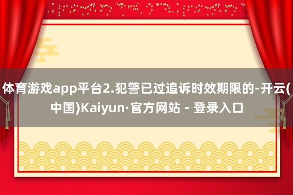 体育游戏app平台　　2.犯警已过追诉时效期限的-开云(中国)Kaiyun·官方网站 - 登录入口