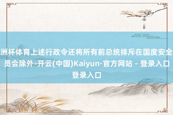 欧洲杯体育上述行政令还将所有前总统排斥在国度安全委员会除外-开云(中国)Kaiyun·官方网站 - 登录入口