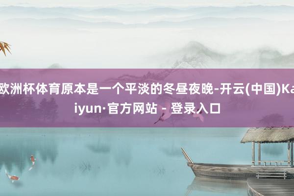 欧洲杯体育原本是一个平淡的冬昼夜晚-开云(中国)Kaiyun·官方网站 - 登录入口