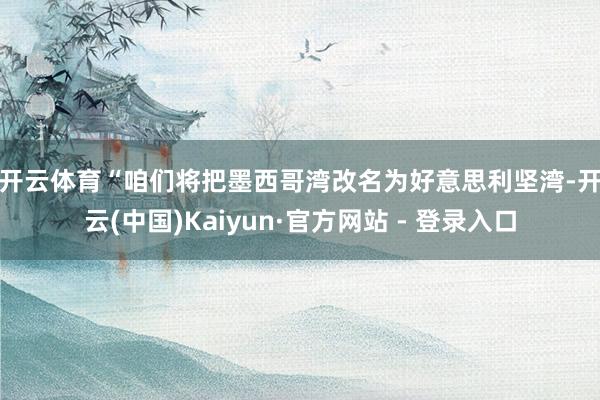 开云体育 “咱们将把墨西哥湾改名为好意思利坚湾-开云(中国)Kaiyun·官方网站 - 登录入口