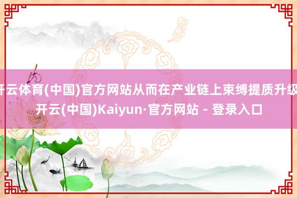 开云体育(中国)官方网站从而在产业链上束缚提质升级-开云(中国)Kaiyun·官方网站 - 登录入口