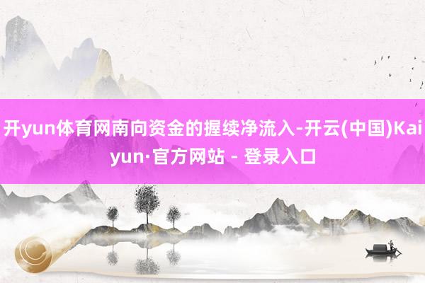 开yun体育网南向资金的握续净流入-开云(中国)Kaiyun·官方网站 - 登录入口