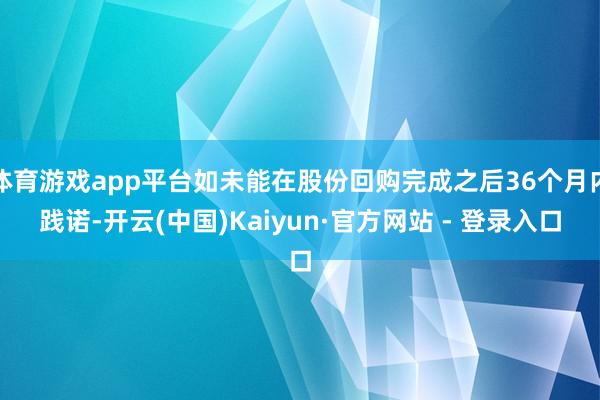 体育游戏app平台如未能在股份回购完成之后36个月内践诺-开云(中国)Kaiyun·官方网站 - 登录入口