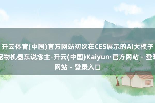 开云体育(中国)官方网站初次在CES展示的AI大模子仿生宠物机器东说念主-开云(中国)Kaiyun·官方网站 - 登录入口