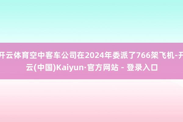 开云体育空中客车公司在2024年委派了766架飞机-开云(中国)Kaiyun·官方网站 - 登录入口