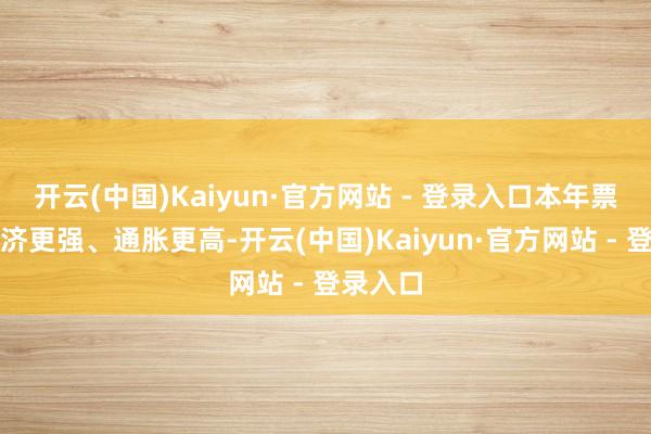 开云(中国)Kaiyun·官方网站 - 登录入口本年票委：经济更强、通胀更高-开云(中国)Kaiyun·官方网站 - 登录入口