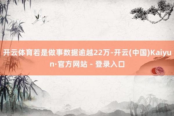开云体育若是做事数据逾越22万-开云(中国)Kaiyun·官方网站 - 登录入口