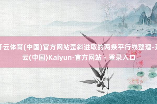 开云体育(中国)官方网站歪斜进取的两条平行线整理-开云(中国)Kaiyun·官方网站 - 登录入口