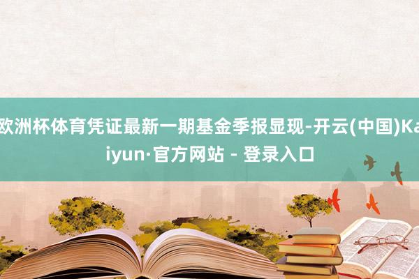 欧洲杯体育凭证最新一期基金季报显现-开云(中国)Kaiyun·官方网站 - 登录入口