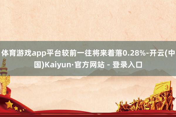 体育游戏app平台较前一往将来着落0.28%-开云(中国)Kaiyun·官方网站 - 登录入口