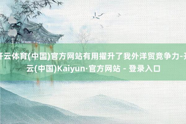 开云体育(中国)官方网站有用擢升了我外洋贸竞争力-开云(中国)Kaiyun·官方网站 - 登录入口