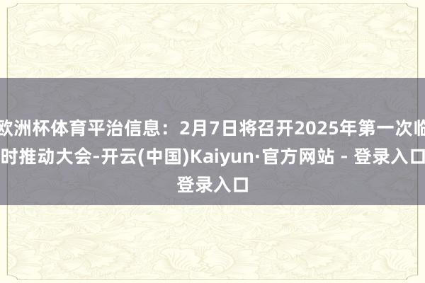 欧洲杯体育平治信息：2月7日将召开2025年第一次临时推动大会-开云(中国)Kaiyun·官方网站 - 登录入口