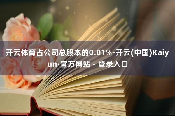 开云体育占公司总股本的0.01%-开云(中国)Kaiyun·官方网站 - 登录入口