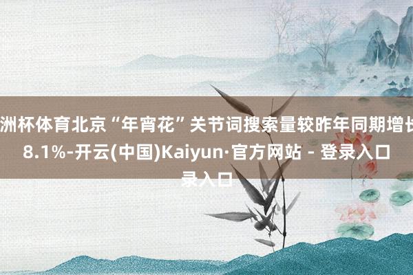 欧洲杯体育北京“年宵花”关节词搜索量较昨年同期增长28.1%-开云(中国)Kaiyun·官方网站 - 登录入口