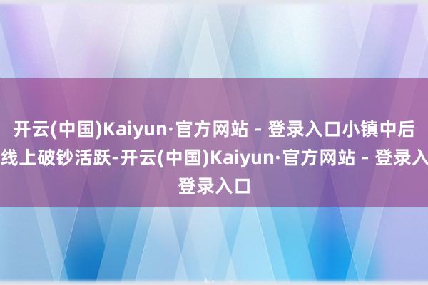 开云(中国)Kaiyun·官方网站 - 登录入口小镇中后生线上破钞活跃-开云(中国)Kaiyun·官方网站 - 登录入口