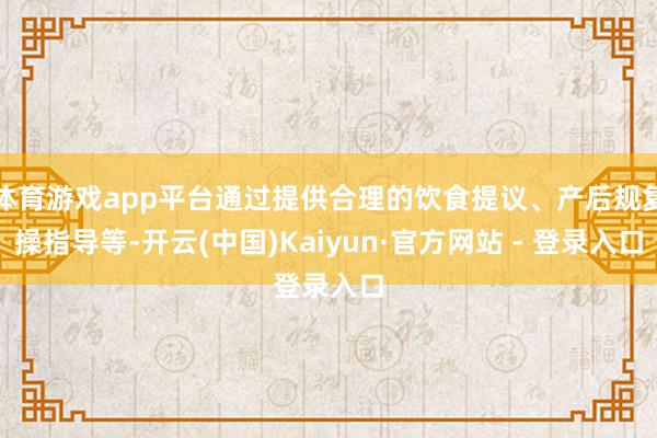 体育游戏app平台通过提供合理的饮食提议、产后规复操指导等-开云(中国)Kaiyun·官方网站 - 登录入口