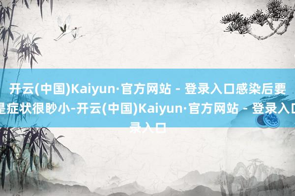 开云(中国)Kaiyun·官方网站 - 登录入口感染后要是症状很眇小-开云(中国)Kaiyun·官方网站 - 登录入口
