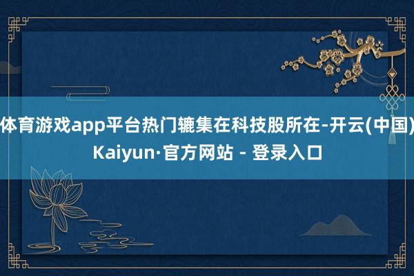 体育游戏app平台热门辘集在科技股所在-开云(中国)Kaiyun·官方网站 - 登录入口