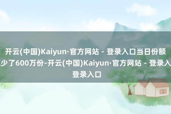 开云(中国)Kaiyun·官方网站 - 登录入口当日份额减少了600万份-开云(中国)Kaiyun·官方网站 - 登录入口