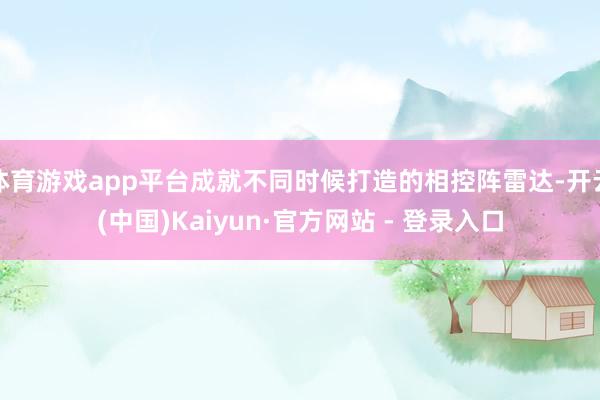 体育游戏app平台成就不同时候打造的相控阵雷达-开云(中国)Kaiyun·官方网站 - 登录入口