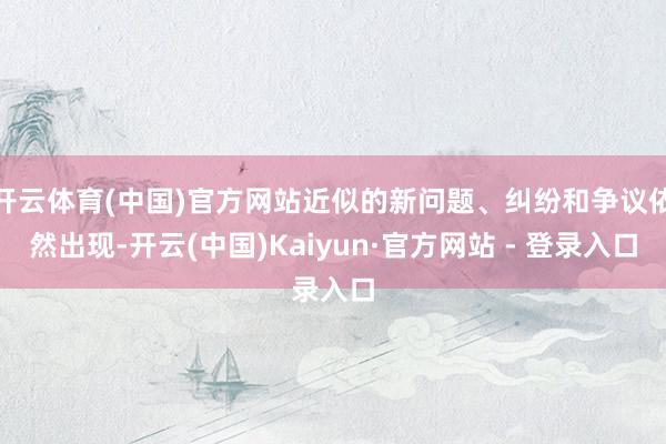 开云体育(中国)官方网站近似的新问题、纠纷和争议依然出现-开云(中国)Kaiyun·官方网站 - 登录入口