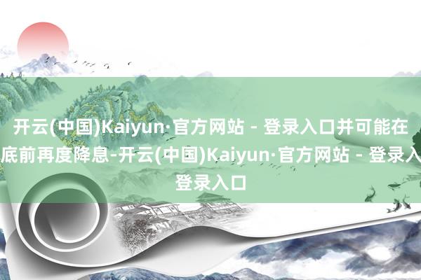 开云(中国)Kaiyun·官方网站 - 登录入口并可能在年底前再度降息-开云(中国)Kaiyun·官方网站 - 登录入口