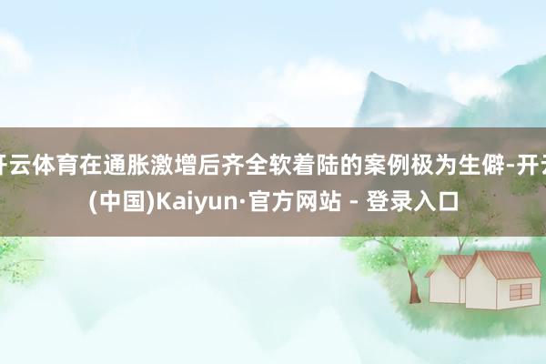开云体育在通胀激增后齐全软着陆的案例极为生僻-开云(中国)Kaiyun·官方网站 - 登录入口
