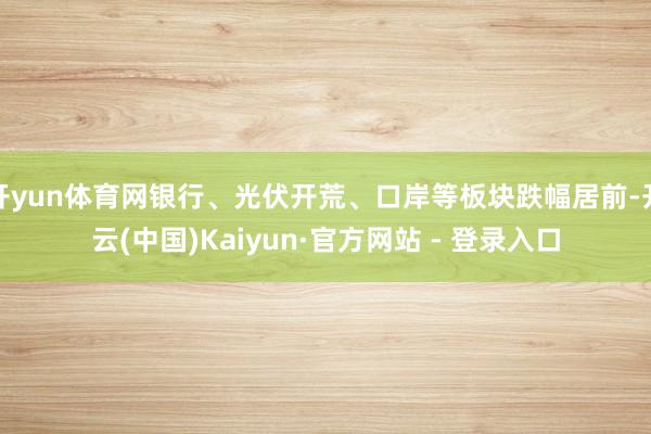开yun体育网银行、光伏开荒、口岸等板块跌幅居前-开云(中国)Kaiyun·官方网站 - 登录入口