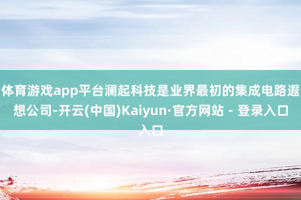 体育游戏app平台　　澜起科技是业界最初的集成电路遐想公司-开云(中国)Kaiyun·官方网站 - 登录入口