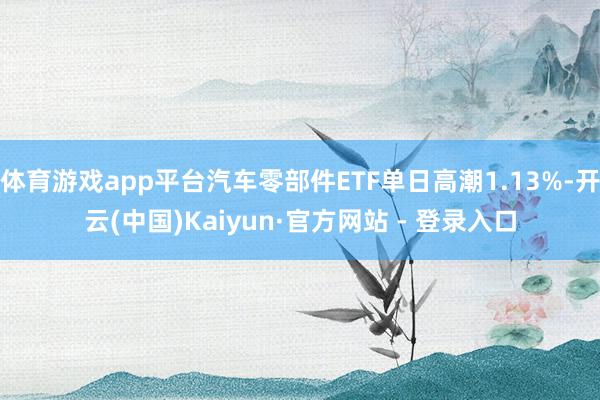 体育游戏app平台汽车零部件ETF单日高潮1.13%-开云(中国)Kaiyun·官方网站 - 登录入口