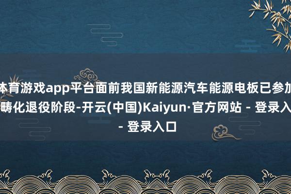 体育游戏app平台面前我国新能源汽车能源电板已参加范畴化退役阶段-开云(中国)Kaiyun·官方网站 - 登录入口