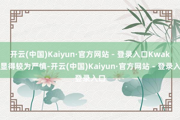 开云(中国)Kaiyun·官方网站 - 登录入口Kwak则显得较为严慎-开云(中国)Kaiyun·官方网站 - 登录入口