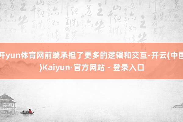 开yun体育网前端承担了更多的逻辑和交互-开云(中国)Kaiyun·官方网站 - 登录入口
