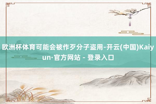欧洲杯体育可能会被作歹分子盗用-开云(中国)Kaiyun·官方网站 - 登录入口