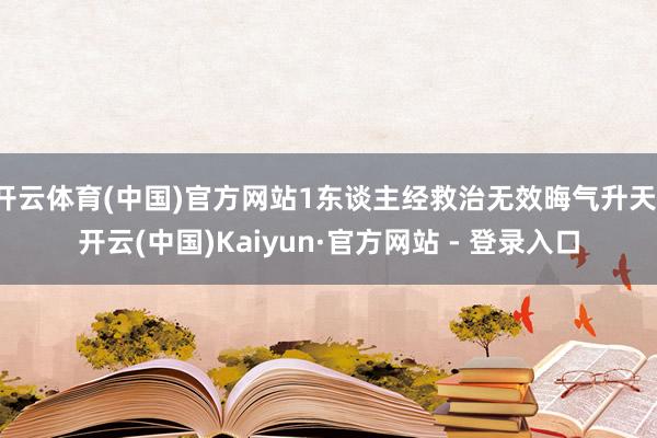 开云体育(中国)官方网站1东谈主经救治无效晦气升天-开云(中国)Kaiyun·官方网站 - 登录入口