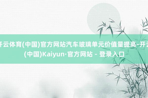 开云体育(中国)官方网站汽车玻璃单元价值量提高-开云(中国)Kaiyun·官方网站 - 登录入口