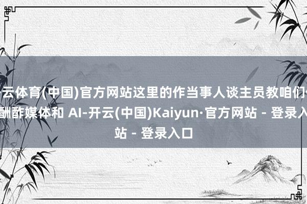 开云体育(中国)官方网站这里的作当事人谈主员教咱们使用酬酢媒体和 AI-开云(中国)Kaiyun·官方网站 - 登录入口