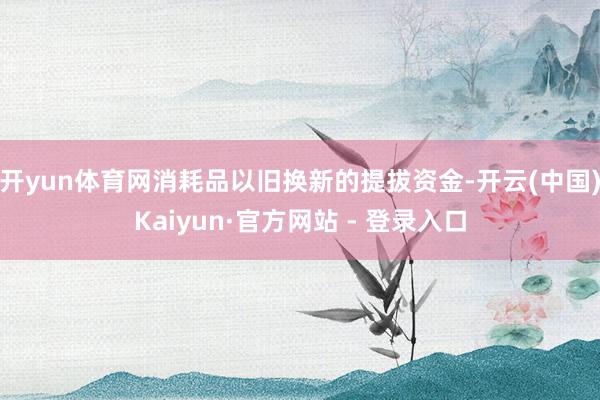 开yun体育网消耗品以旧换新的提拔资金-开云(中国)Kaiyun·官方网站 - 登录入口