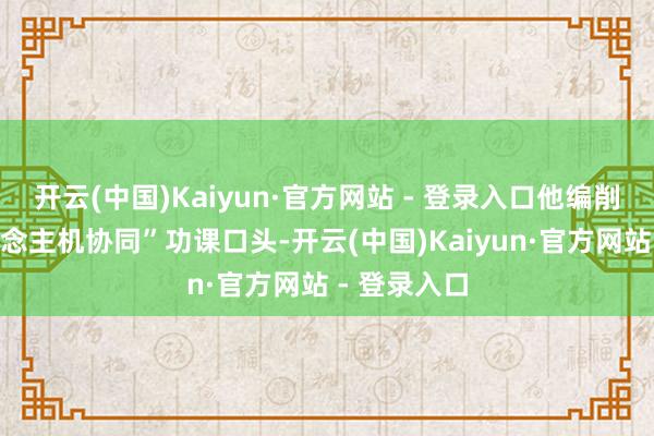 开云(中国)Kaiyun·官方网站 - 登录入口他编削聘任“东说念主机协同”功课口头-开云(中国)Kaiyun·官方网站 - 登录入口