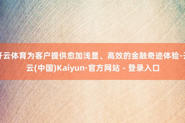 开云体育为客户提供愈加浅显、高效的金融奇迹体验-开云(中国)Kaiyun·官方网站 - 登录入口